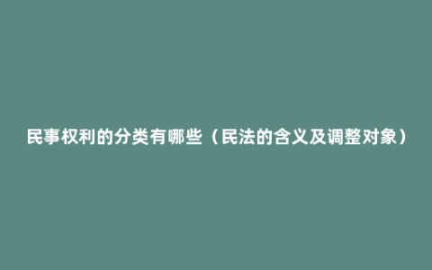 民事权利的分类有哪些（民法的含义及调整对象）