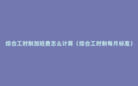 综合工时制加班费怎么计算（综合工时制每月标准）