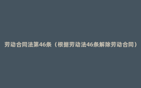 劳动合同法第46条（根据劳动法46条解除劳动合同）