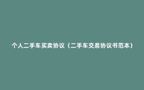 个人二手车买卖协议（二手车交易协议书范本）