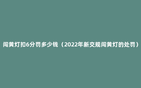 闯黄灯扣6分罚多少钱（2022年新交规闯黄灯的处罚）