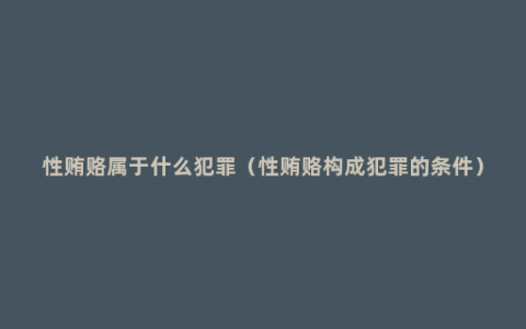 性贿赂属于什么犯罪（性贿赂构成犯罪的条件）