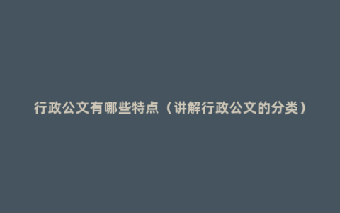 行政公文有哪些特点（讲解行政公文的分类）