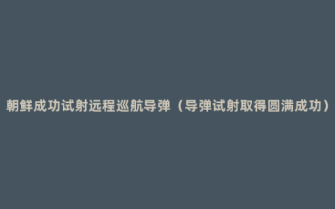 朝鲜成功试射远程巡航导弹（导弹试射取得圆满成功）