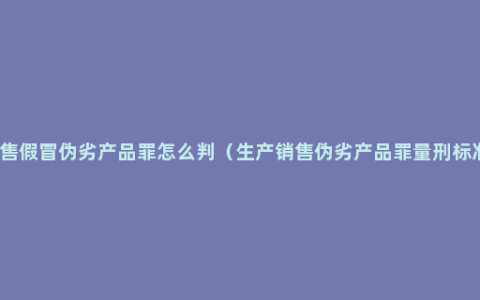 销售假冒伪劣产品罪怎么判（生产销售伪劣产品罪量刑标准）