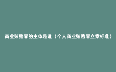 商业贿赂罪的主体是谁（个人商业贿赂罪立案标准）