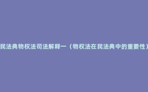 民法典物权法司法解释一（物权法在民法典中的重要性）