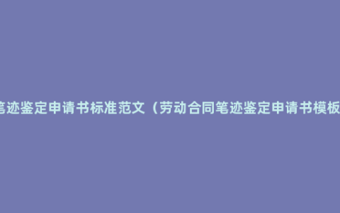 笔迹鉴定申请书标准范文（劳动合同笔迹鉴定申请书模板）