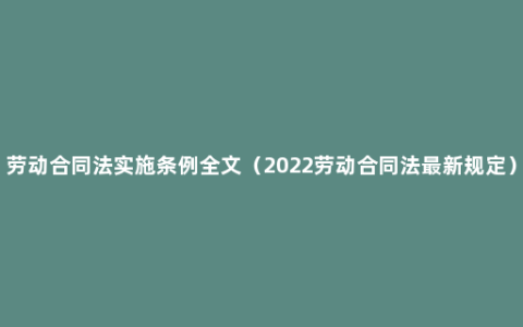 劳动合同法实施条例全文（2022劳动合同法最新规定）