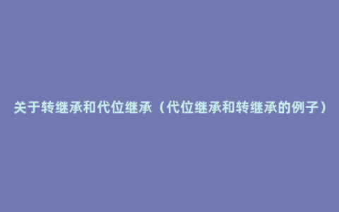 关于转继承和代位继承（代位继承和转继承的例子）