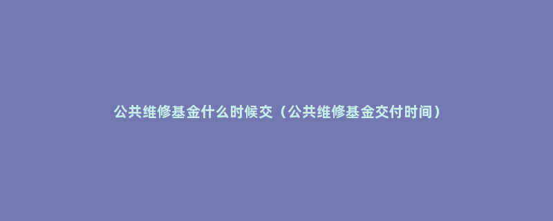 公共维修基金什么时候交（公共维修基金交付时间）