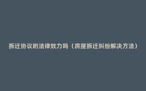 拆迁协议哟法律效力吗（房屋拆迁纠纷解决方法）