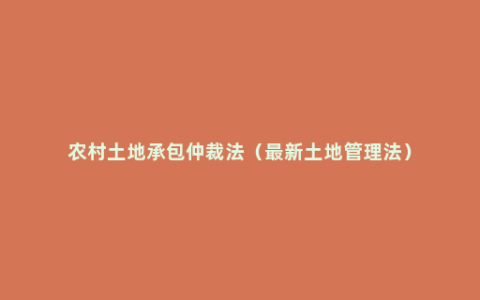 农村土地承包仲裁法（最新土地管理法）