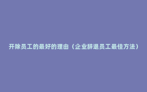 开除员工的最好的理由（企业辞退员工最佳方法）