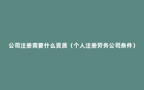 公司注册需要什么资质（个人注册劳务公司条件）