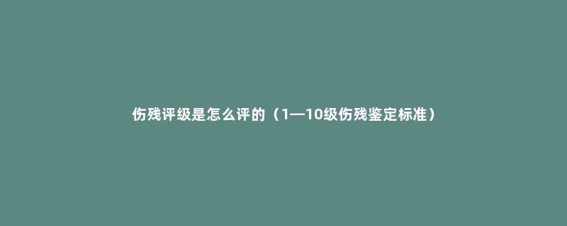 伤残评级是怎么评的（1—10级伤残鉴定标准）