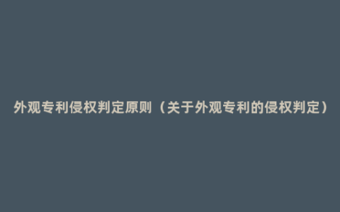 外观专利侵权判定原则（关于外观专利的侵权判定）