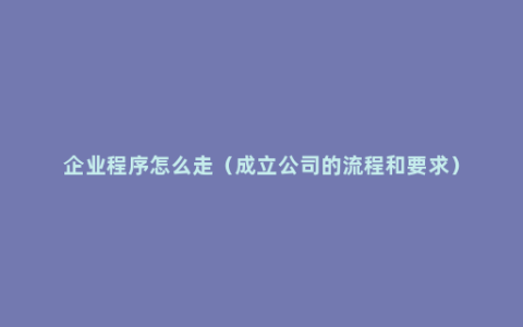 企业程序怎么走（成立公司的流程和要求）