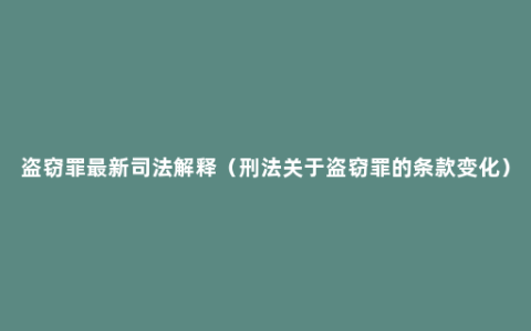 盗窃罪最新司法解释（刑法关于盗窃罪的条款变化）