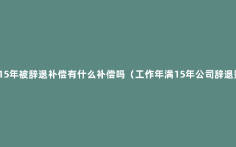 工作15年被辞退补偿有什么补偿吗（工作年满15年公司辞退赔偿）