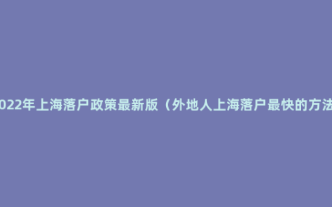 2022年上海落户政策最新版（外地人上海落户最快的方法）