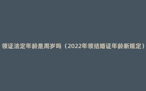 领证法定年龄是周岁吗（2022年领结婚证年龄新规定）