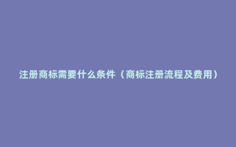 注册商标需要什么条件（商标注册流程及费用）