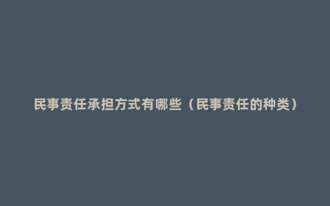 民事责任承担方式有哪些（民事责任的种类）