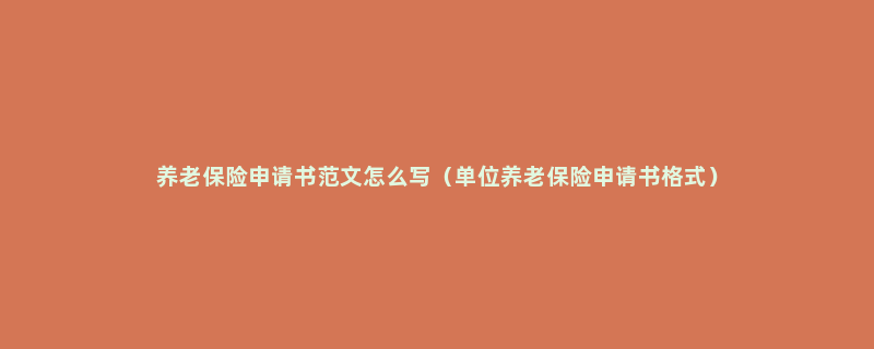 养老保险申请书范文怎么写（单位养老保险申请书格式）