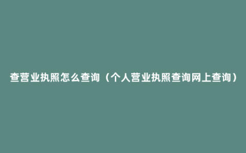 查营业执照怎么查询（个人营业执照查询网上查询）