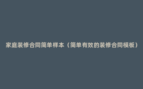 家庭装修合同简单样本（简单有效的装修合同模板）