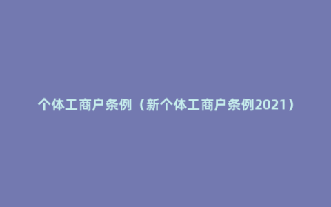 个体工商户条例（新个体工商户条例2021）