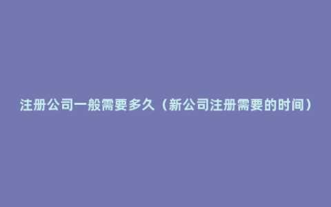 注册公司一般需要多久（新公司注册需要的时间）