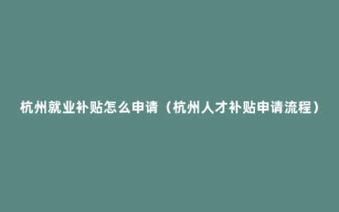 杭州就业补贴怎么申请（杭州人才补贴申请流程）