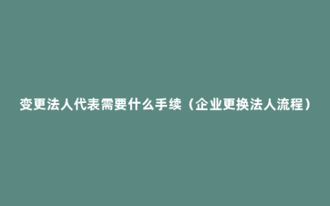 变更法人代表需要什么手续（企业更换法人流程）