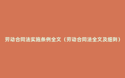 劳动合同法实施条例全文（劳动合同法全文及细则）