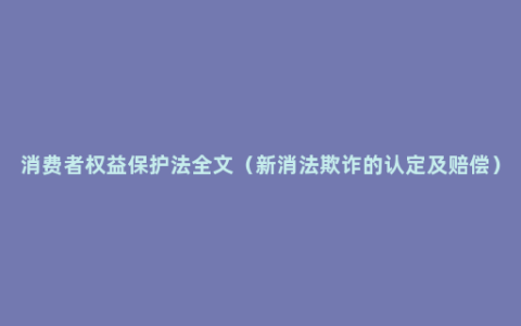 消费者权益保护法全文（新消法欺诈的认定及赔偿）