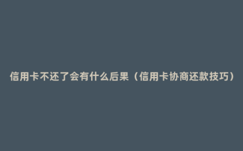 信用卡不还了会有什么后果（信用卡协商还款技巧）