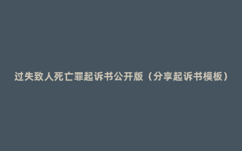 过失致人死亡罪起诉书公开版（分享起诉书模板）