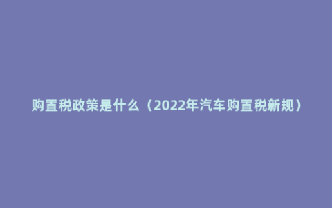 购置税政策是什么（2022年汽车购置税新规）