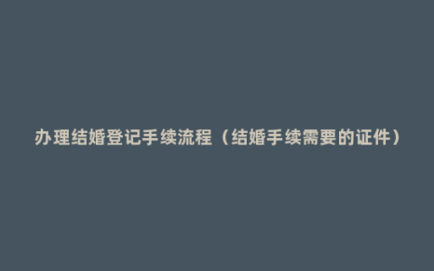 办理结婚登记手续流程（结婚手续需要的证件）