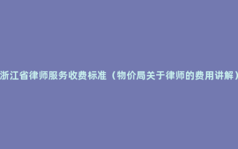 浙江省律师服务收费标准（物价局关于律师的费用讲解）