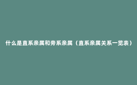 什么是直系亲属和旁系亲属（直系亲属关系一览表）