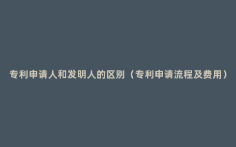 专利申请人和发明人的区别（专利申请流程及费用）