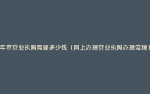 年审营业执照需要多少钱（网上办理营业执照办理流程）