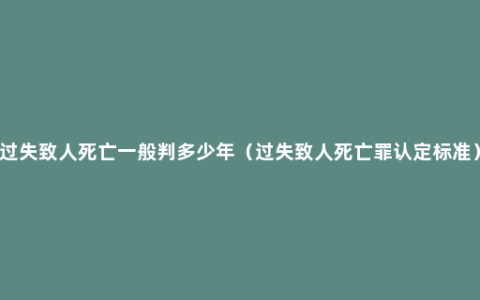 过失致人死亡一般判多少年（过失致人死亡罪认定标准）