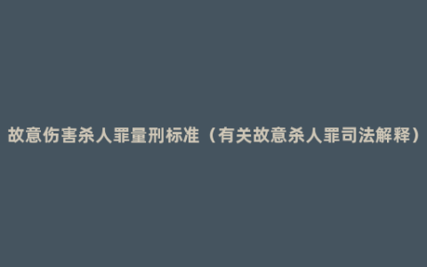 故意伤害杀人罪量刑标准（有关故意杀人罪司法解释）