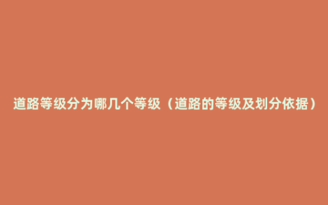 道路等级分为哪几个等级（道路的等级及划分依据）