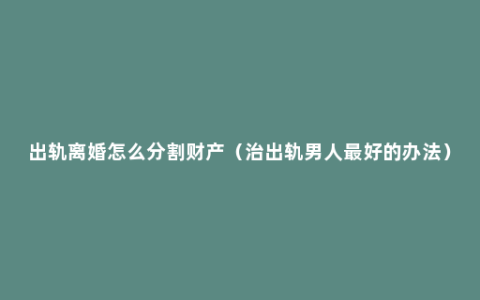 出轨离婚怎么分割财产（治出轨男人最好的办法）