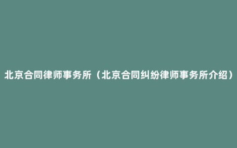 北京合同律师事务所（北京合同纠纷律师事务所介绍）